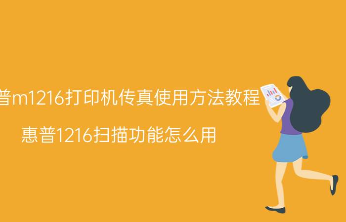 惠普m1216打印机传真使用方法教程 惠普1216扫描功能怎么用?惠普1216扫？